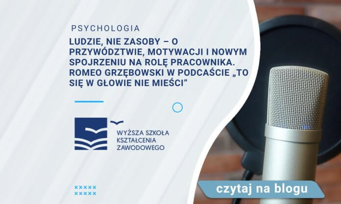 Ludzie, nie zasoby – o przywództwie, motywacji i nowym spojrzeniu na rolę pracownika. Romeo Grzębowski w podcaście To się w głowie nie mieści