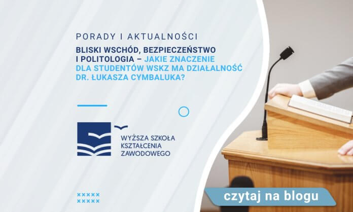 Bliski Wschód, bezpieczeństwo i politologia – jakie znaczenie dla studentów WSKZ ma działalność dr. Łukasza Cymbaluka?
